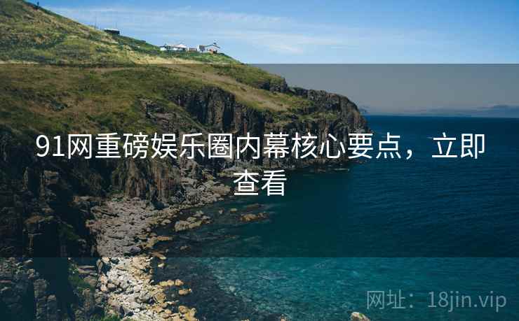 91网重磅娱乐圈内幕核心要点，立即查看