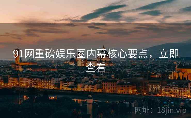 91网重磅娱乐圈内幕核心要点，立即查看