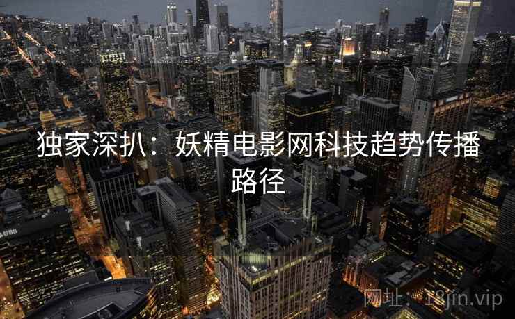独家深扒：妖精电影网科技趋势传播路径
