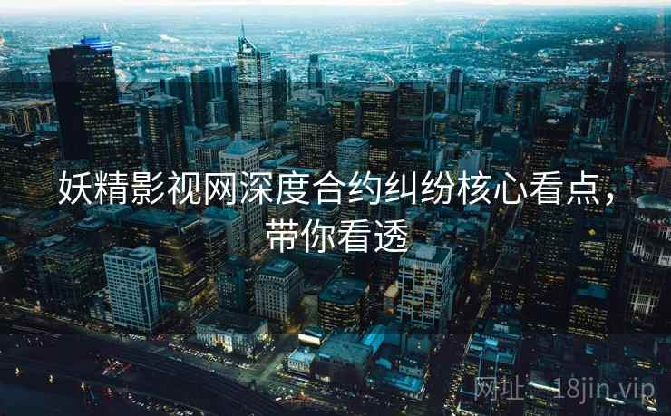 妖精影视网深度合约纠纷核心看点，带你看透