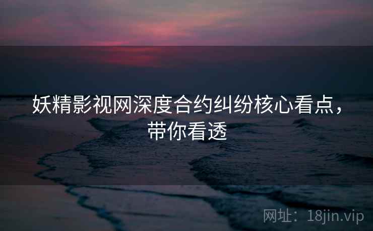 妖精影视网深度合约纠纷核心看点，带你看透