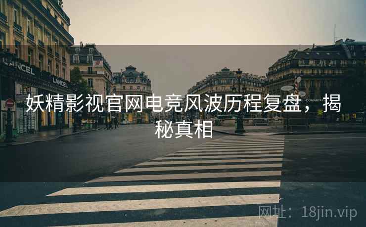 妖精影视官网电竞风波历程复盘，揭秘真相