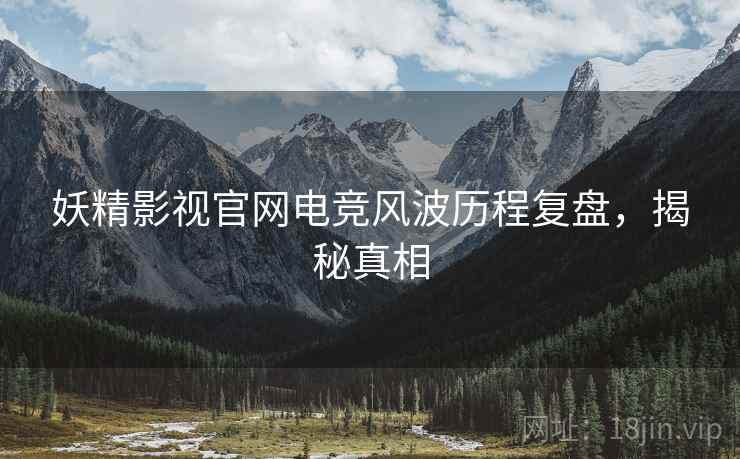 妖精影视官网电竞风波历程复盘，揭秘真相