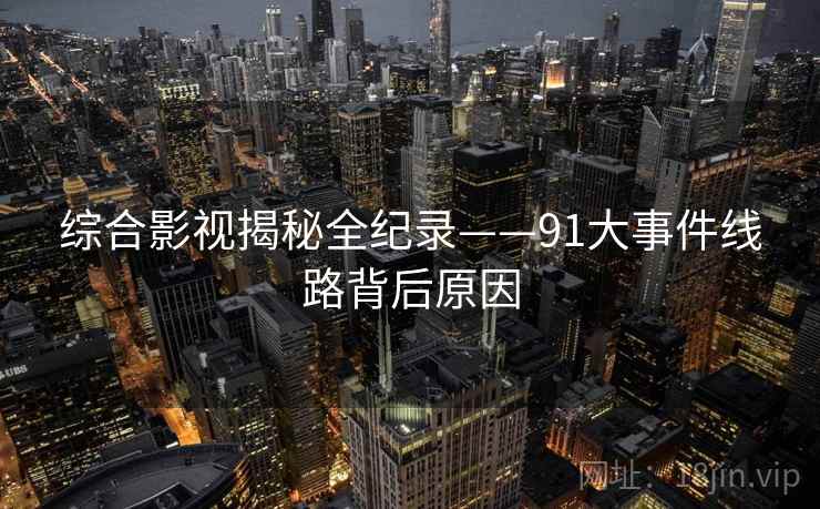 综合影视揭秘全纪录——91大事件线路背后原因