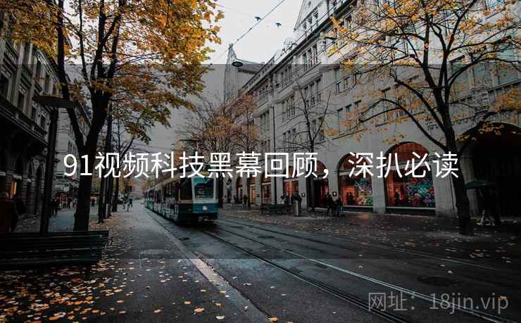 91视频科技黑幕回顾，深扒必读