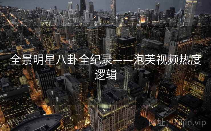 全景明星八卦全纪录——泡芙视频热度逻辑