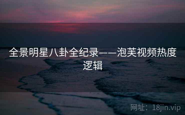 全景明星八卦全纪录——泡芙视频热度逻辑