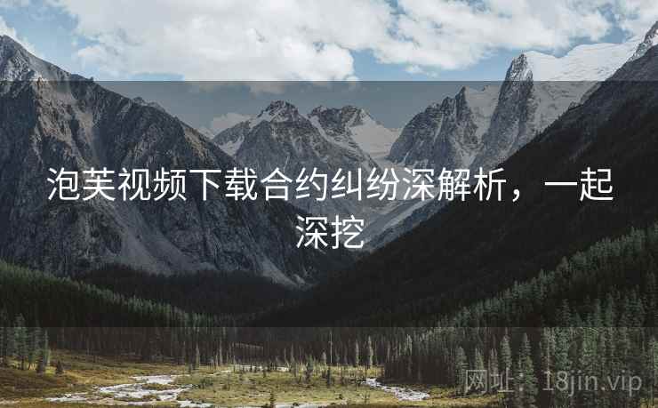泡芙视频下载合约纠纷深解析，一起深挖