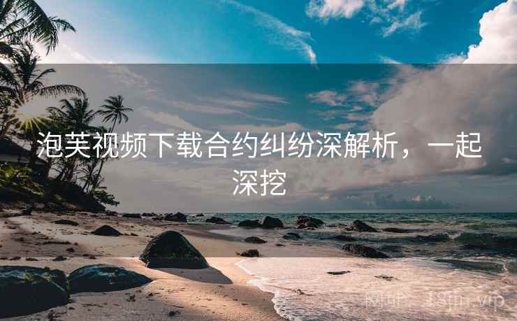泡芙视频下载合约纠纷深解析，一起深挖