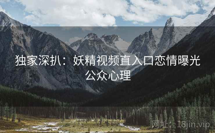 独家深扒：妖精视频直入口恋情曝光公众心理