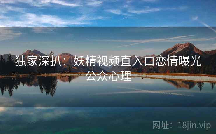 独家深扒：妖精视频直入口恋情曝光公众心理