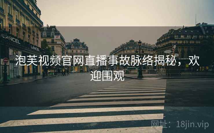 泡芙视频官网直播事故脉络揭秘，欢迎围观