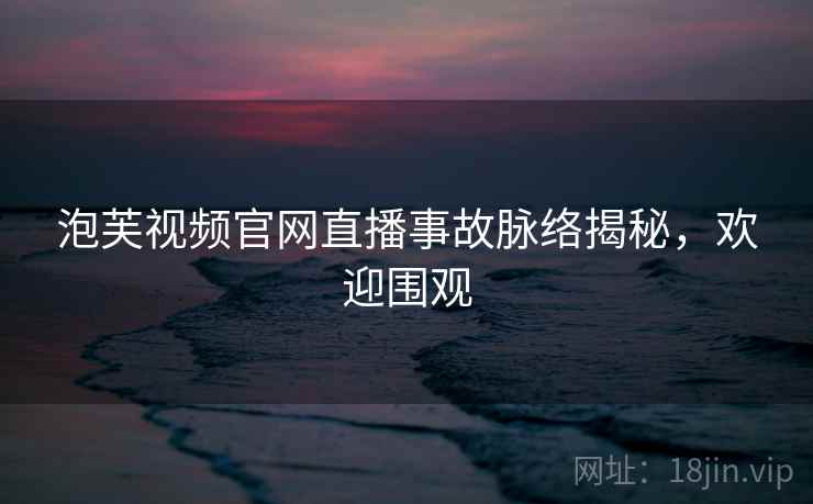 泡芙视频官网直播事故脉络揭秘，欢迎围观