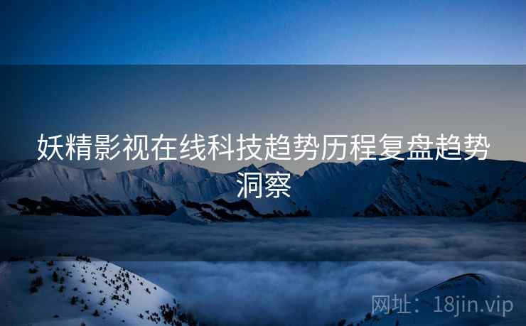 妖精影视在线科技趋势历程复盘趋势洞察