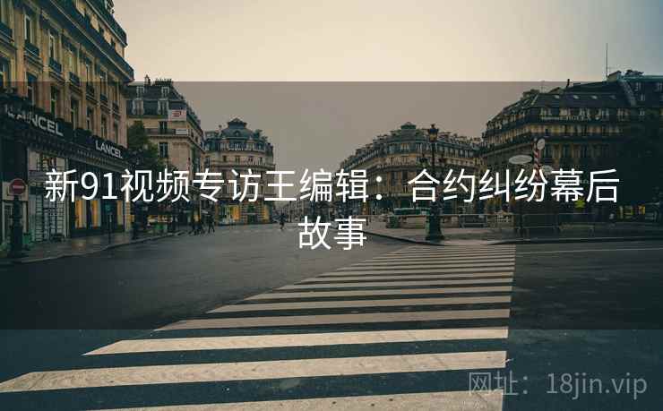 新91视频专访王编辑：合约纠纷幕后故事