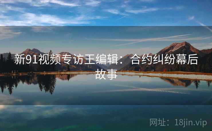 新91视频专访王编辑：合约纠纷幕后故事