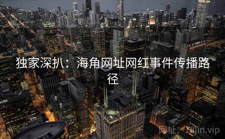 独家深扒：海角网址网红事件传播路径