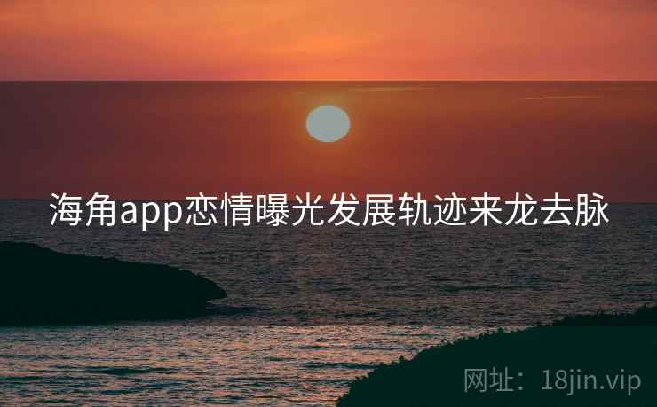 海角app恋情曝光发展轨迹来龙去脉