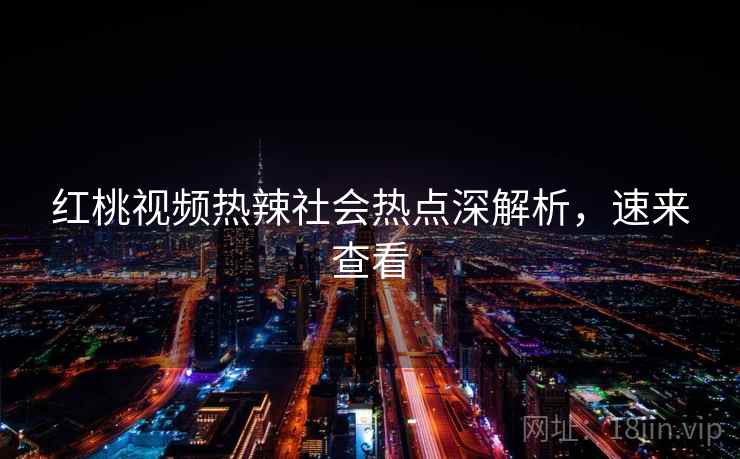 红桃视频热辣社会热点深解析，速来查看
