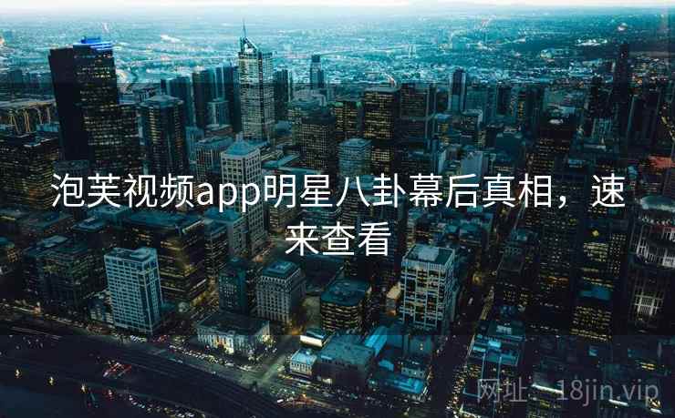 泡芙视频app明星八卦幕后真相，速来查看