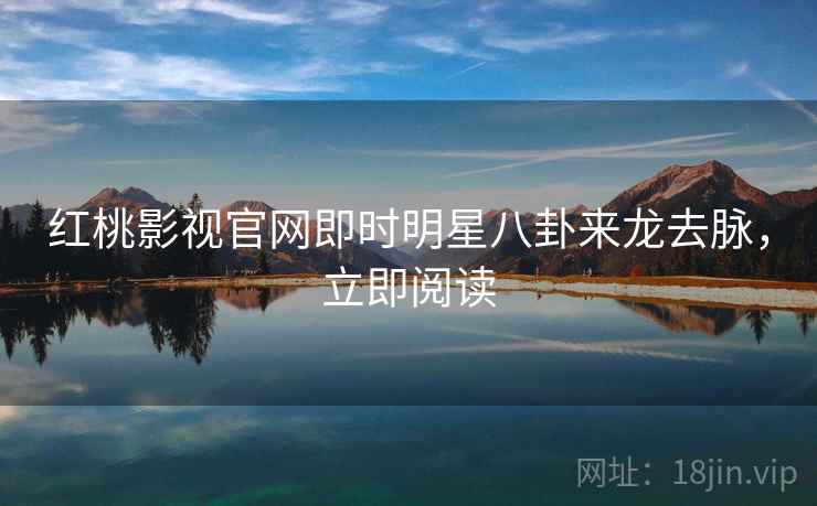 红桃影视官网即时明星八卦来龙去脉，立即阅读