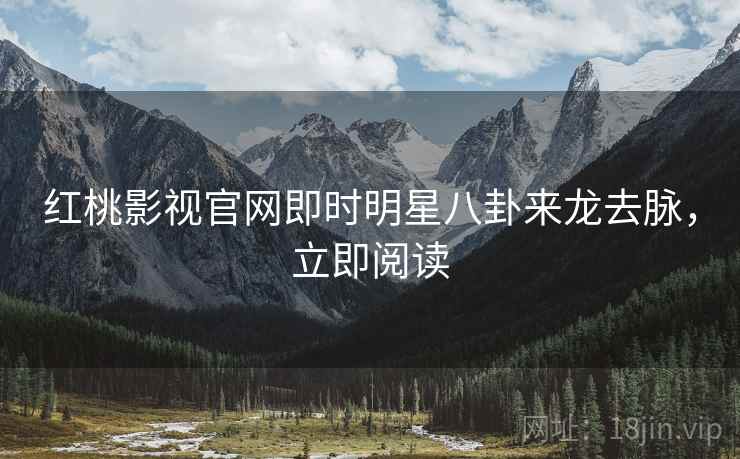 红桃影视官网即时明星八卦来龙去脉，立即阅读