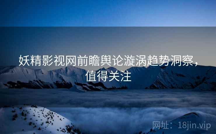 妖精影视网前瞻舆论漩涡趋势洞察，值得关注