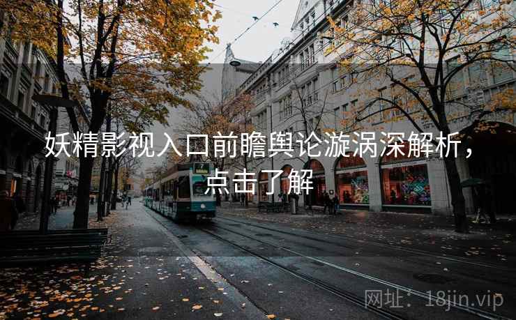 妖精影视入口前瞻舆论漩涡深解析，点击了解