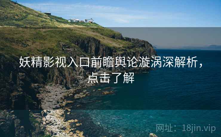 妖精影视入口前瞻舆论漩涡深解析，点击了解