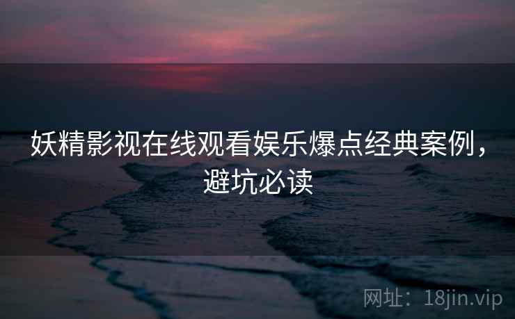 妖精影视在线观看娱乐爆点经典案例，避坑必读