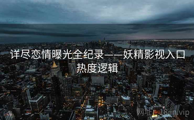 详尽恋情曝光全纪录——妖精影视入口热度逻辑