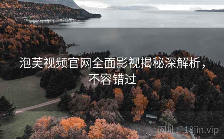 泡芙视频官网全面影视揭秘深解析,不容错过