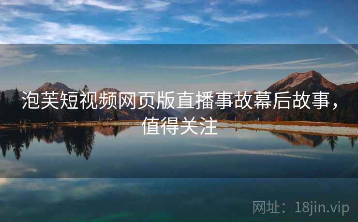泡芙短视频网页版直播事故幕后故事，值得关注