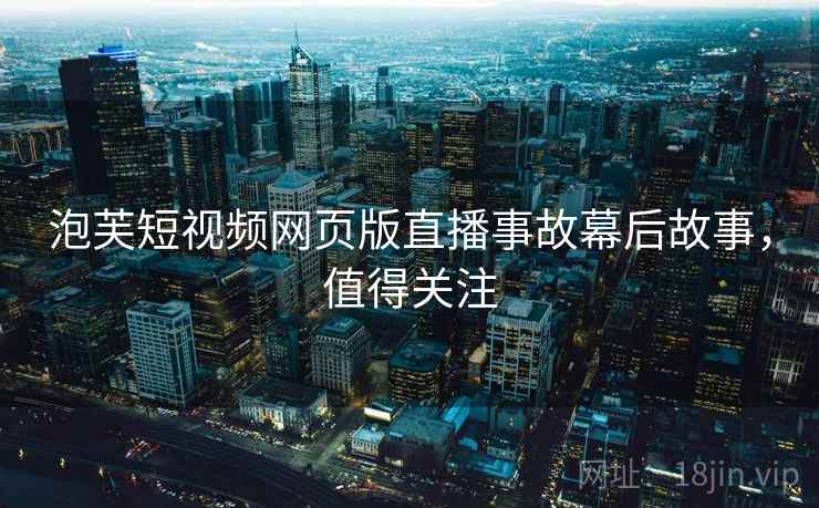 泡芙短视频网页版直播事故幕后故事，值得关注
