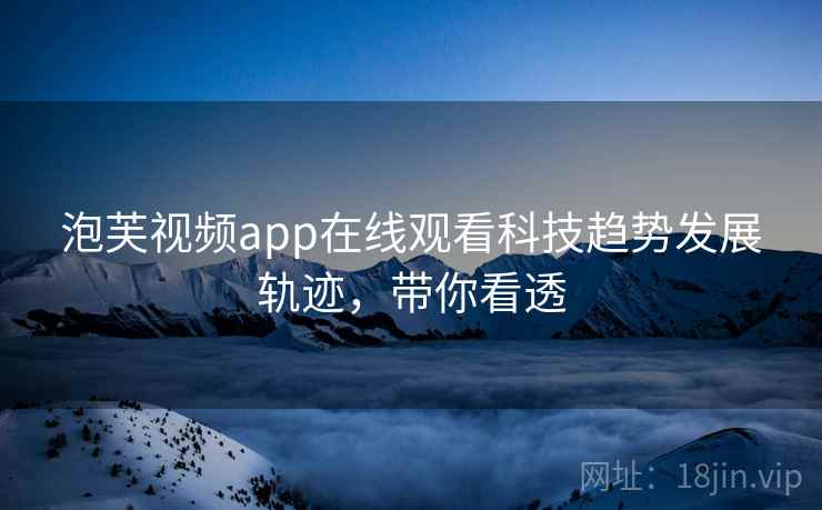 泡芙视频app在线观看科技趋势发展轨迹，带你看透