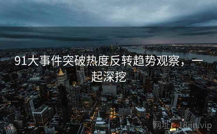 91大事件突破热度反转趋势观察，一起深挖