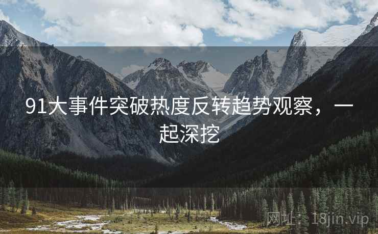 91大事件突破热度反转趋势观察，一起深挖