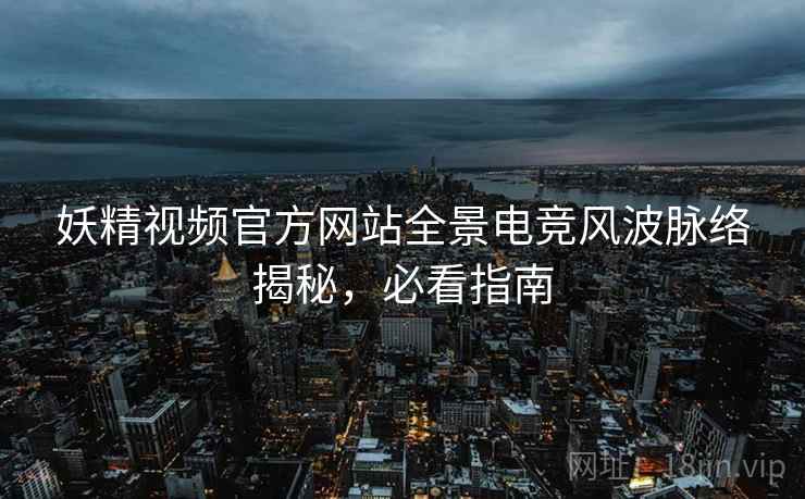 妖精视频官方网站全景电竞风波脉络揭秘，必看指南