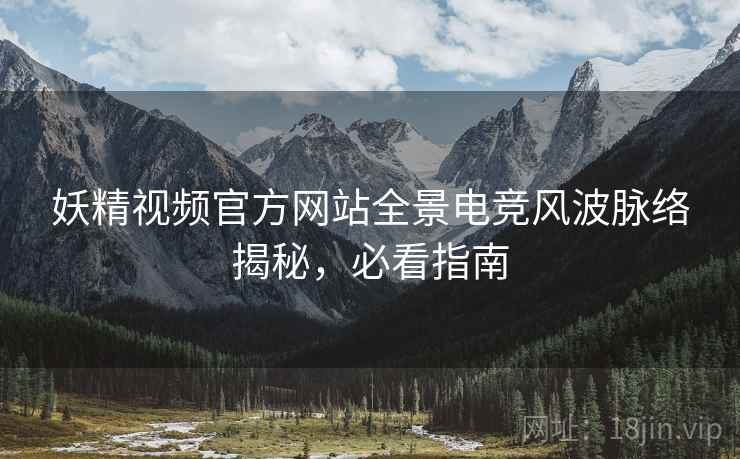 妖精视频官方网站全景电竞风波脉络揭秘，必看指南