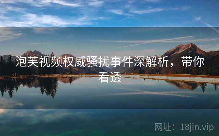 泡芙视频权威骚扰事件深解析，带你看透