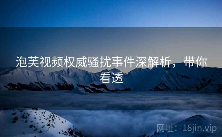 泡芙视频权威骚扰事件深解析，带你看透
