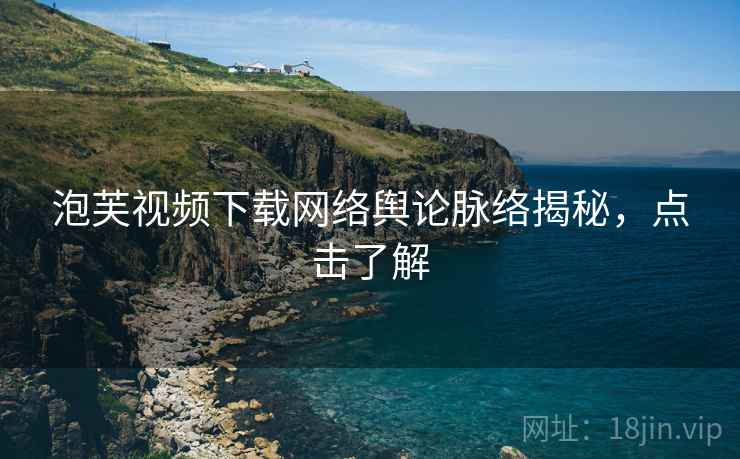 泡芙视频下载网络舆论脉络揭秘，点击了解