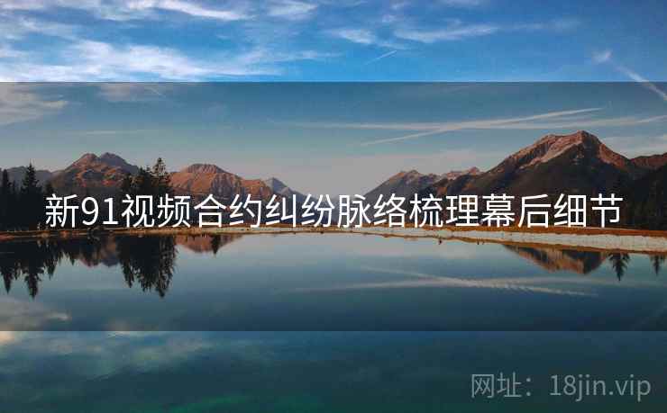 新91视频合约纠纷脉络梳理幕后细节