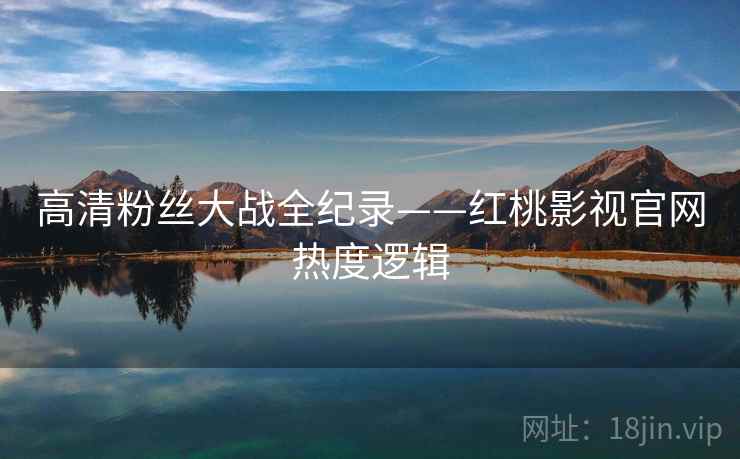 高清粉丝大战全纪录——红桃影视官网热度逻辑