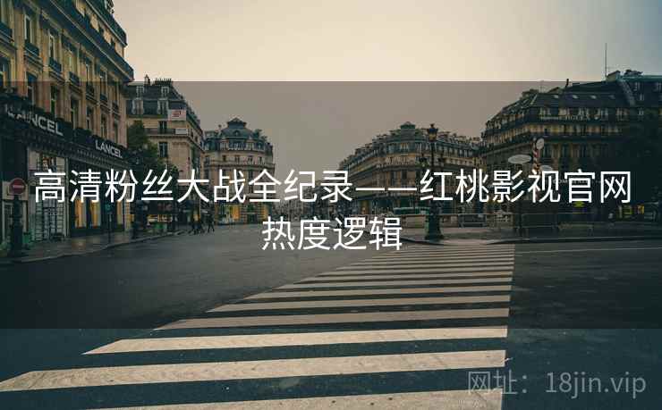 高清粉丝大战全纪录——红桃影视官网热度逻辑