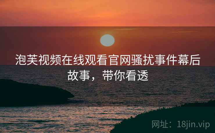 泡芙视频在线观看官网骚扰事件幕后故事，带你看透