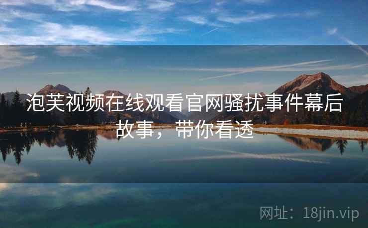 泡芙视频在线观看官网骚扰事件幕后故事，带你看透