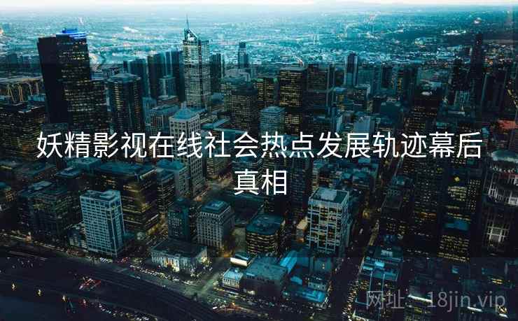妖精影视在线社会热点发展轨迹幕后真相