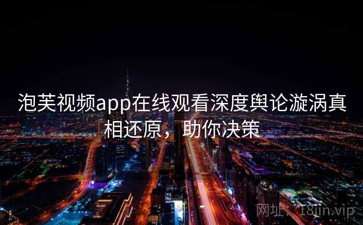 泡芙视频app在线观看深度舆论漩涡真相还原，助你决策
