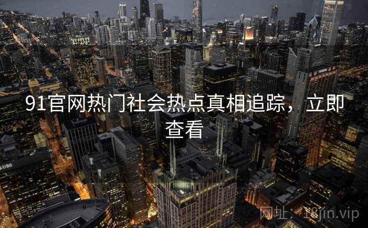 91官网热门社会热点真相追踪，立即查看